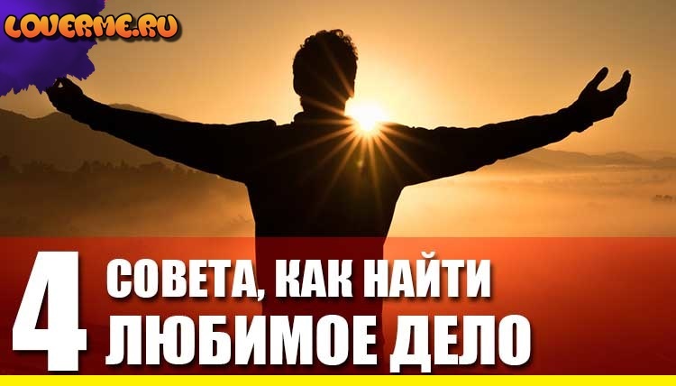 КАК НАЙТИ ЛЮБИМОЕ ДЕЛО - 4 СОВЕТА loverme КАК НАЙТИ ЛЮБИМОЕ ДЕЛО - 4 СОВЕТА loverme