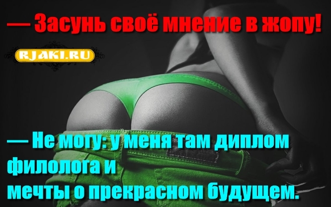 — Засунь своё мнение в жопу! — Не могу: у меня там диплом филолога и мечты о прекрасном будущем. — Засунь своё мнение в жопу! — Не могу: у меня там диплом филолога и мечты о прекрасном будущем.