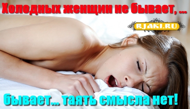 Холодных женщин не бывает, ... бывает... таять смысла нет! Холодных женщин не бывает, ... бывает... таять смысла нет!