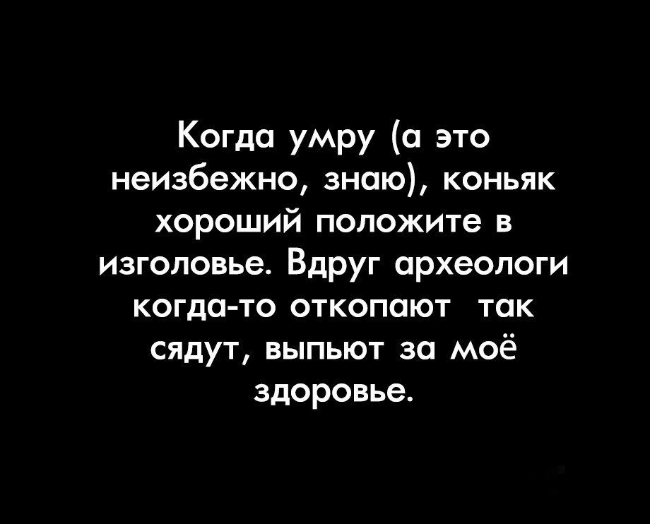 Хорошо положу. Когда я помру. Смерть не это избежная цитаты. Так выпьют сядут за мое здоровье. Коньяк это смерть.