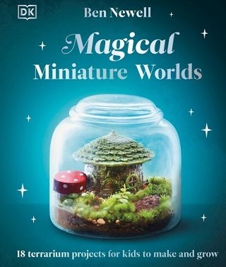 Magical Miniature Worlds: 18 Terrarium Projects for Kids to Make and Grow